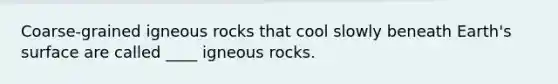 Coarse-grained igneous rocks that cool slowly beneath Earth's surface are called ____ igneous rocks.