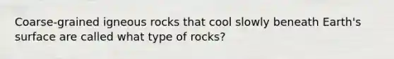 Coarse-grained igneous rocks that cool slowly beneath Earth's surface are called what type of rocks?