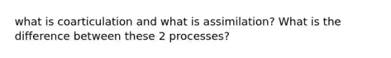 what is coarticulation and what is assimilation? What is the difference between these 2 processes?