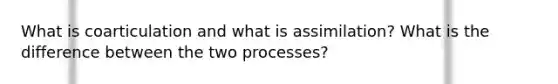 What is coarticulation and what is assimilation? What is the difference between the two processes?