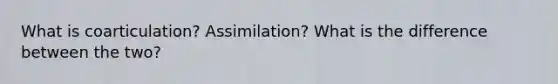 What is coarticulation? Assimilation? What is the difference between the two?