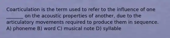 Coarticulation is the term used to refer to the influence of one _______ on the acoustic properties of another, due to the articulatory movements required to produce them in sequence. A) phoneme B) word C) musical note D) syllable