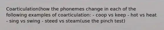 Coarticulation(how the phonemes change in each of the following examples of coarticulation: - coop vs keep - hot vs heat - sing vs swing - steed vs steam(use the pinch test)