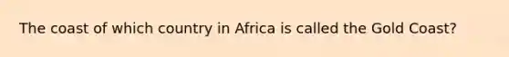 The coast of which country in Africa is called the Gold Coast?