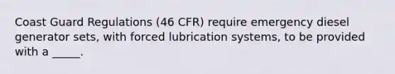 Coast Guard Regulations (46 CFR) require emergency diesel generator sets, with forced lubrication systems, to be provided with a _____.