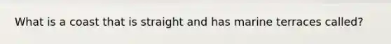 What is a coast that is straight and has marine terraces called?