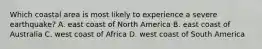Which coastal area is most likely to experience a severe earthquake? A. east coast of North America B. east coast of Australia C. west coast of Africa D. west coast of South America
