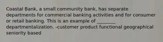 Coastal Bank, a small community bank, has separate departments for commercial banking activities and for consumer or retail banking. This is an example of ________ departmentalization. -customer product functional geographical seniority based