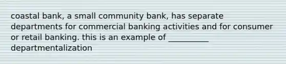 coastal bank, a small community bank, has separate departments for commercial banking activities and for consumer or retail banking. this is an example of __________ departmentalization