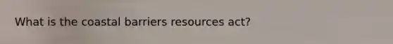 What is the coastal barriers resources act?