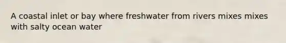A coastal inlet or bay where freshwater from rivers mixes mixes with salty ocean water