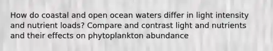 How do coastal and open ocean waters differ in light intensity and nutrient loads? Compare and contrast light and nutrients and their effects on phytoplankton abundance