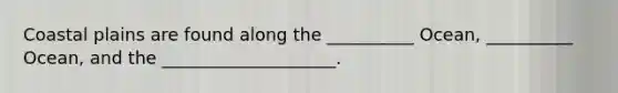 Coastal plains are found along the __________ Ocean, __________ Ocean, and the ____________________.