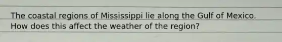 The coastal regions of Mississippi lie along the Gulf of Mexico. How does this affect the weather of the region?