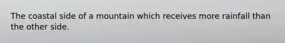 The coastal side of a mountain which receives more rainfall than the other side.