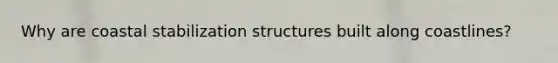 Why are coastal stabilization structures built along coastlines?