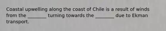 Coastal upwelling along the coast of Chile is a result of winds from the ________ turning towards the ________ due to Ekman transport.