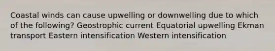 Coastal winds can cause upwelling or downwelling due to which of the following? Geostrophic current Equatorial upwelling Ekman transport Eastern intensification Western intensification