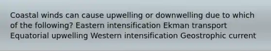 Coastal winds can cause upwelling or downwelling due to which of the following? Eastern intensification Ekman transport Equatorial upwelling Western intensification Geostrophic current