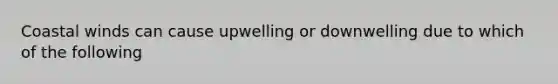 Coastal winds can cause upwelling or downwelling due to which of the following