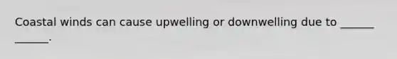 Coastal winds can cause upwelling or downwelling due to ______ ______.