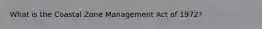 What is the Coastal Zone Management Act of 1972?