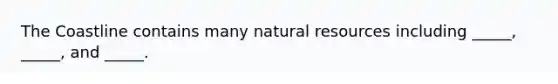 The Coastline contains many <a href='https://www.questionai.com/knowledge/k6l1d2KrZr-natural-resources' class='anchor-knowledge'>natural resources</a> including _____, _____, and _____.