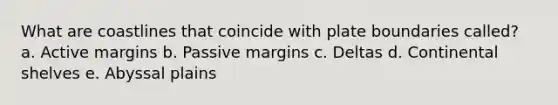 What are coastlines that coincide with plate boundaries called? a. Active margins b. Passive margins c. Deltas d. Continental shelves e. Abyssal plains