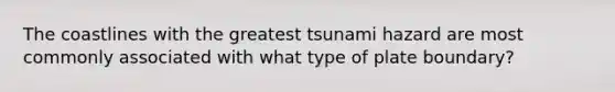 The coastlines with the greatest tsunami hazard are most commonly associated with what type of plate boundary?