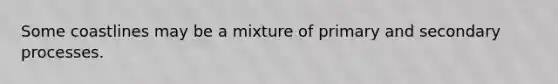 Some coastlines may be a mixture of primary and secondary processes.