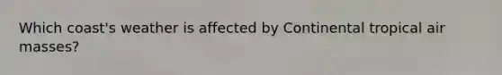 Which coast's weather is affected by Continental tropical air masses?
