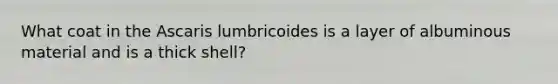 What coat in the Ascaris lumbricoides is a layer of albuminous material and is a thick shell?