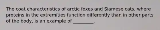 The coat characteristics of arctic foxes and Siamese cats, where proteins in the extremities function differently than in other parts of the body, is an example of _________.