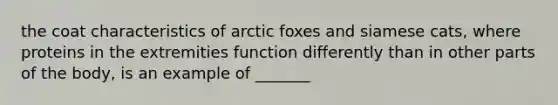 the coat characteristics of arctic foxes and siamese cats, where proteins in the extremities function differently than in other parts of the body, is an example of _______