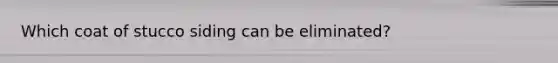 Which coat of stucco siding can be eliminated?
