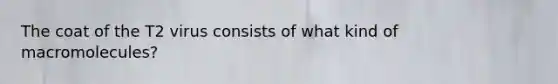 The coat of the T2 virus consists of what kind of macromolecules?