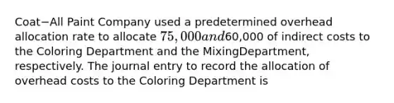 Coat−All Paint Company used a predetermined overhead allocation rate to allocate 75,000 and60,000 of indirect costs to the Coloring Department and the Mixing​Department, respectively. The journal entry to record the allocation of overhead costs to the Coloring Department is​