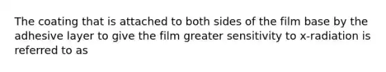 The coating that is attached to both sides of the film base by the adhesive layer to give the film greater sensitivity to x-radiation is referred to as