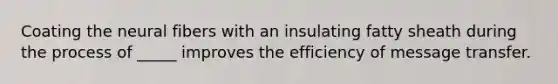 Coating the neural fibers with an insulating fatty sheath during the process of _____ improves the efficiency of message transfer.