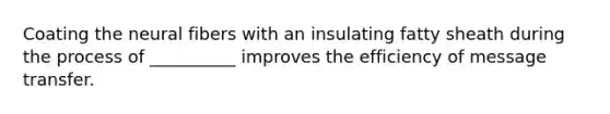 Coating the neural fibers with an insulating fatty sheath during the process of __________ improves the efficiency of message transfer.