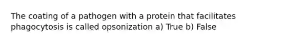 The coating of a pathogen with a protein that facilitates phagocytosis is called opsonization a) True b) False