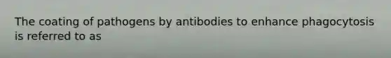 The coating of pathogens by antibodies to enhance phagocytosis is referred to as