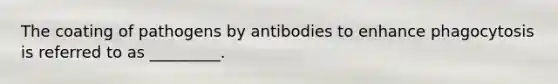 The coating of pathogens by antibodies to enhance phagocytosis is referred to as _________.