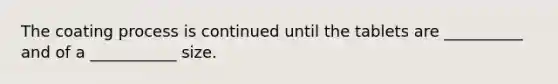 The coating process is continued until the tablets are __________ and of a ___________ size.