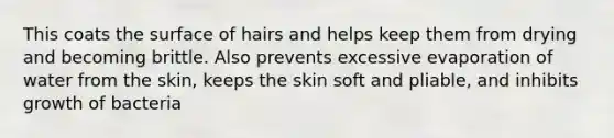 This coats the surface of hairs and helps keep them from drying and becoming brittle. Also prevents excessive evaporation of water from the skin, keeps the skin soft and pliable, and inhibits growth of bacteria