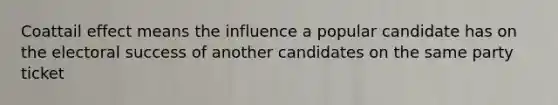 Coattail effect means the influence a popular candidate has on the electoral success of another candidates on the same party ticket