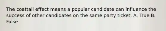 The coattail effect means a popular candidate can influence the success of other candidates on the same party ticket. A. True B. False