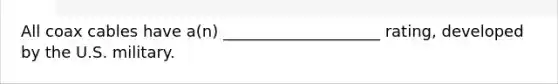 All coax cables have a(n) ____________________ rating, developed by the U.S. military.