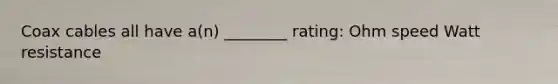 Coax cables all have a(n) ________ rating: Ohm speed Watt resistance