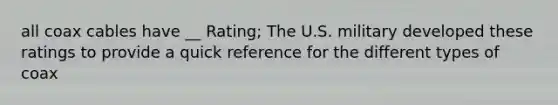 all coax cables have __ Rating; The U.S. military developed these ratings to provide a quick reference for the different types of coax